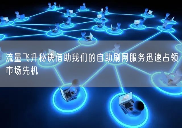流量飞升秘诀借助我们的自助刷网服务迅速占领市场先机