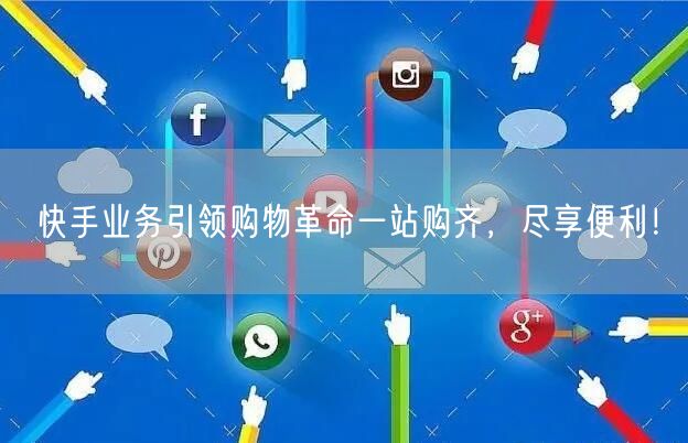 快手业务引领购物革命一站购齐，尽享便利！