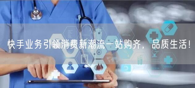快手业务引领消费新潮流一站购齐，品质生活！