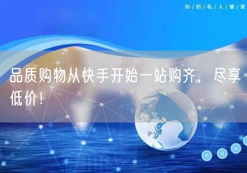 品质购物从快手开始一站购齐，尽享低价！