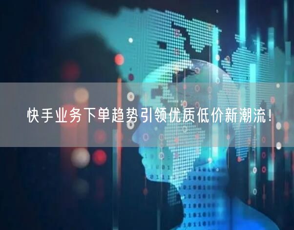 快手业务下单趋势引领优质低价新潮流！