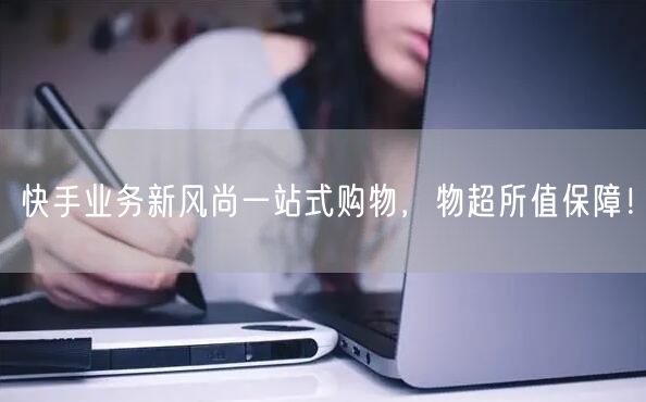 快手业务新风尚一站式购物，物超所值保障！