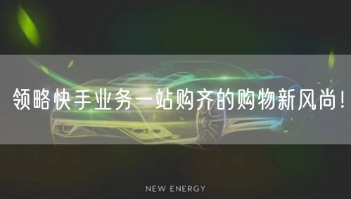 领略快手业务一站购齐的购物新风尚！