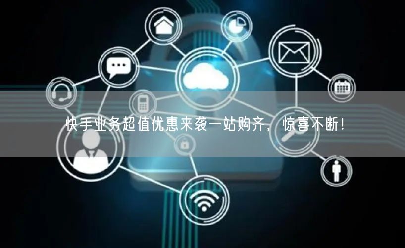 快手业务超值优惠来袭一站购齐，惊喜不断！