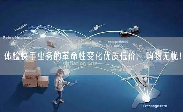体验快手业务的革命性变化优质低价，购物无忧！