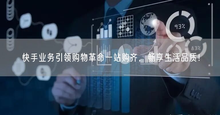 快手业务引领购物革命一站购齐，畅享生活品质！