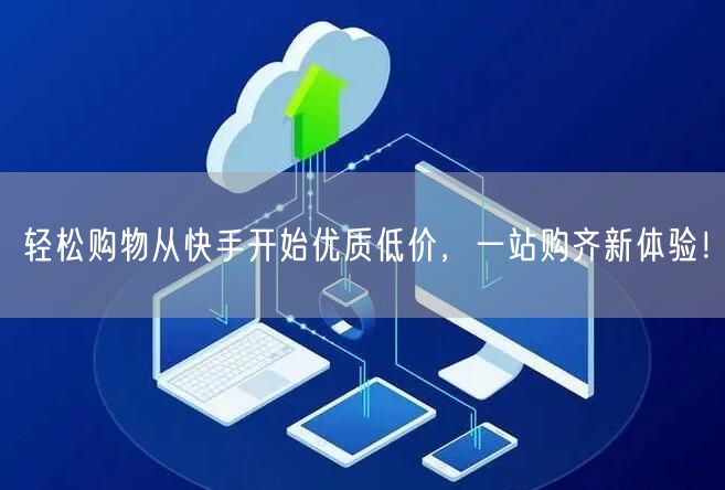 轻松购物从快手开始优质低价，一站购齐新体验！