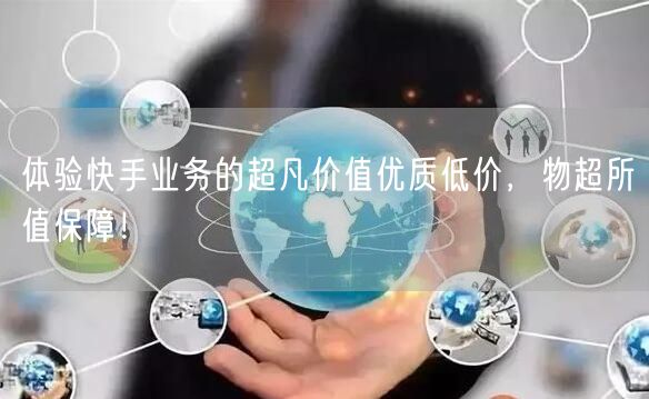 体验快手业务的超凡价值优质低价，物超所值保障！