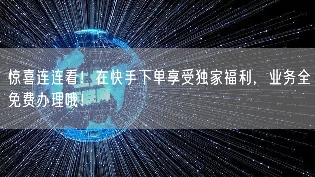 惊喜连连看！在快手下单享受独家福利，业务全免费办理哦！