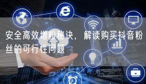 安全高效增粉秘诀，解读购买抖音粉丝的可行性问题