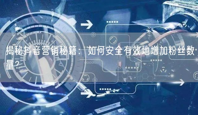 揭秘抖音营销秘籍：如何安全有效地增加粉丝数量？