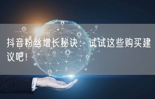 抖音粉丝增长秘诀：试试这些购买建议吧！