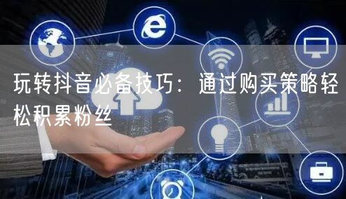 玩转抖音必备技巧：通过购买策略轻松积累粉丝