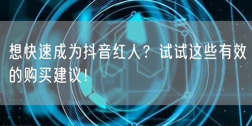 想快速成为抖音红人？试试这些有效的购买建议！