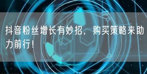 抖音粉丝增长有妙招，购买策略来助力前行！