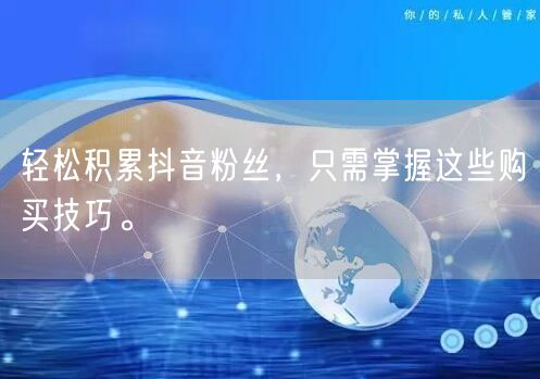 轻松积累抖音粉丝，只需掌握这些购买技巧。