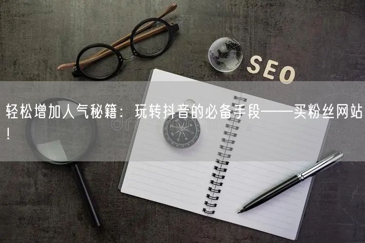 轻松增加人气秘籍：玩转抖音的必备手段——买粉丝网站！