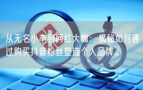 从无名小卒到网红大咖:揭秘如何通过购买抖音粉丝塑造个人品牌。