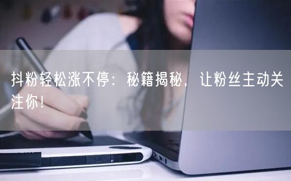 抖粉轻松涨不停:秘籍揭秘,让粉丝主动关注你!