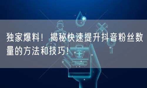 独家爆料！揭秘快速提升抖音粉丝数量的方法和技巧！