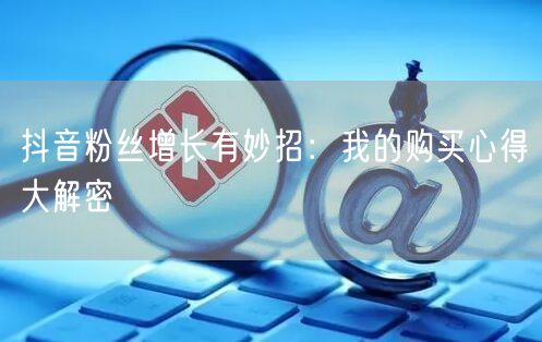 抖音粉丝增长有妙招：我的购买心得大解密