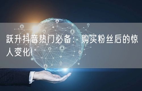跃升抖音热门必备：购买粉丝后的惊人变化!