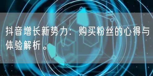 抖音增长新势力:购买粉丝的心得与体验解析。