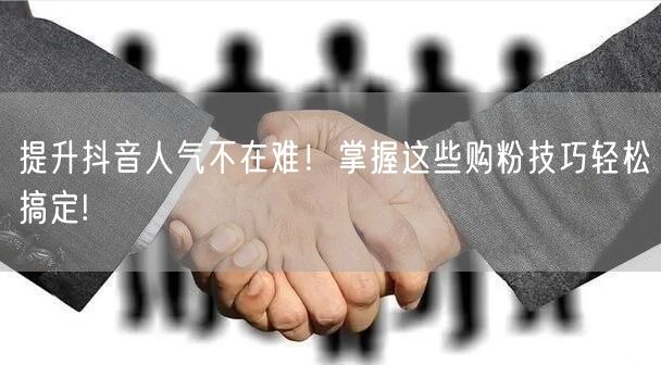 提升抖音人气不在难!掌握这些购粉技巧轻松搞定!