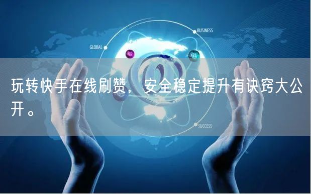 玩转快手在线刷赞，安全稳定提升有诀窍大公开。