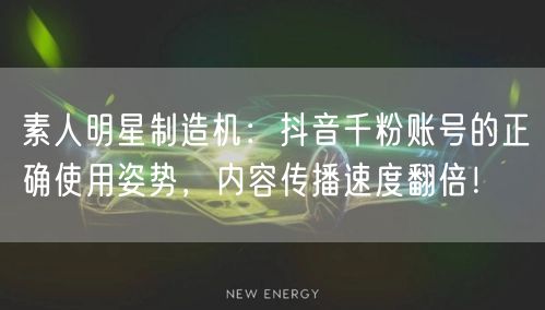 素人明星制造机：抖音千粉账号的正确使用姿势，内容传播速度翻倍！