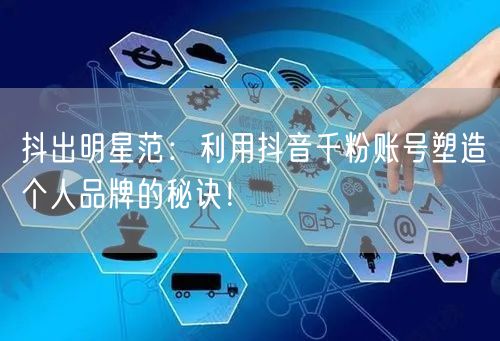 抖出明星范：利用抖音千粉账号塑造个人品牌的秘诀！