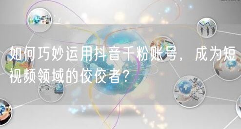如何巧妙运用抖音千粉账号，成为短视频领域的佼佼者？