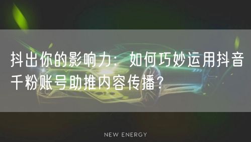 抖出你的影响力：如何巧妙运用抖音千粉账号助推内容传播？