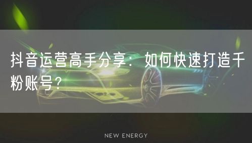 抖音运营高手分享：如何快速打造千粉账号？