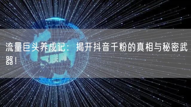 流量巨头养成记：揭开抖音千粉的真相与秘密武器！