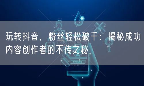 玩转抖音，粉丝轻松破千：揭秘成功内容创作者的不传之秘