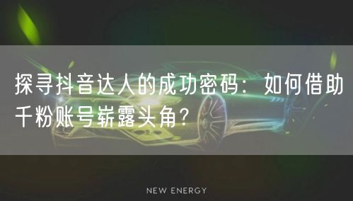 探寻抖音达人的成功密码：如何借助千粉账号崭露头角？