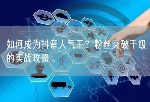 如何成为抖音人气王？粉丝突破千级的实战攻略。