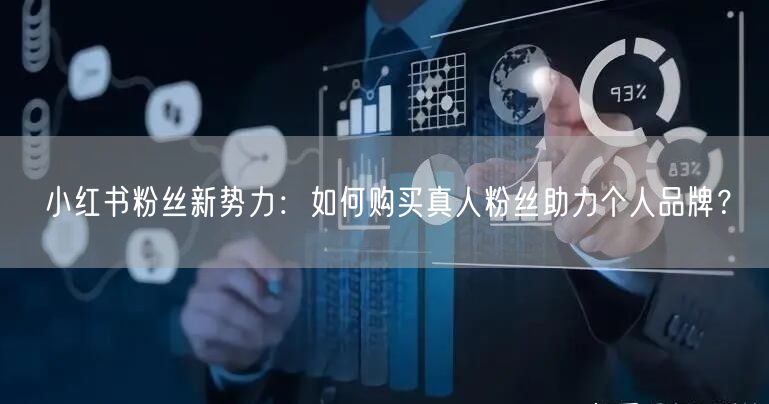 小红书粉丝新势力：如何购买真人粉丝助力个人品牌？