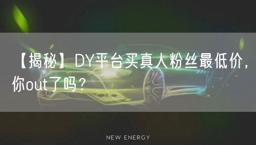 【揭秘】DY平台买真人粉丝最低价，你out了吗？