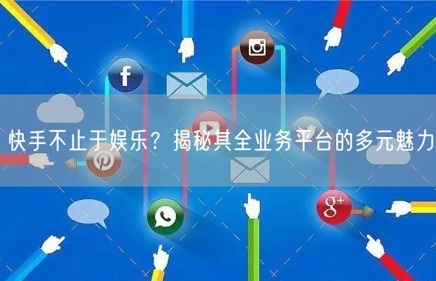 快手不止于娱乐？揭秘其全业务平台的多元魅力