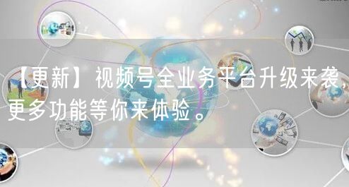 【更新】视频号全业务平台升级来袭，更多功能等你来体验。