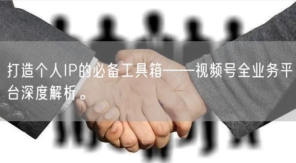打造个人IP的必备工具箱——视频号全业务平台深度解析。