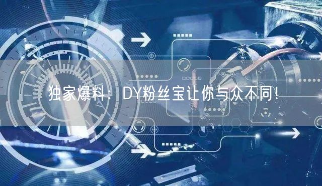 独家爆料：DY粉丝宝让你与众不同！