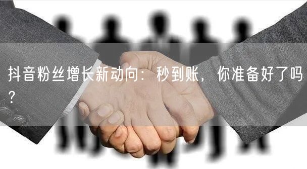 抖音粉丝增长新动向：秒到账，你准备好了吗？