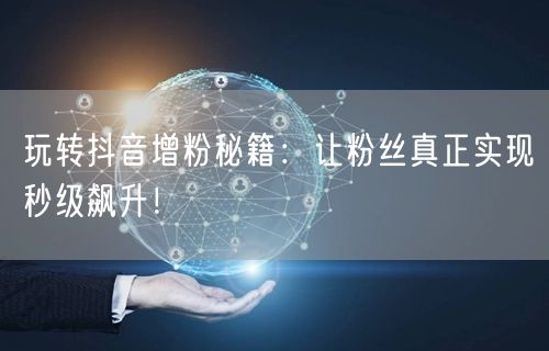 玩转抖音增粉秘籍：让粉丝真正实现秒级飙升！