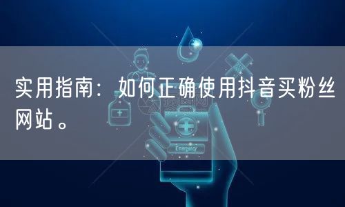 实用指南：如何正确使用抖音买粉丝网站。