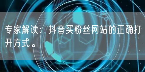 专家解读：抖音买粉丝网站的正确打开方式。