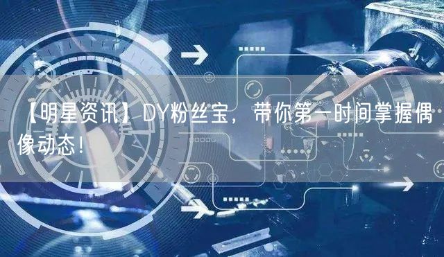【明星资讯】DY粉丝宝，带你第一时间掌握偶像动态！