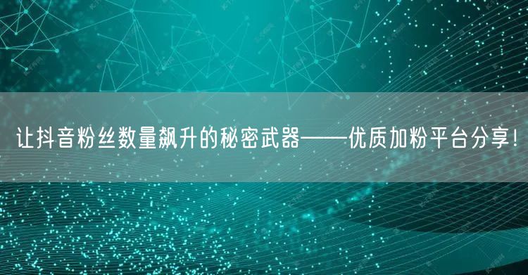 让抖音粉丝数量飙升的秘密武器——优质加粉平台分享！